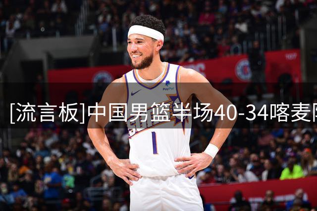 [流言板]中国男篮半场40-34喀麦隆，中国男篮三分10中5&喀麦隆15中2
